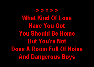 33333

What Kind Of Love
Have You Got
You Should Be Home

But You're Not
Does A Room Full Of Noise
And Dangerous Boys