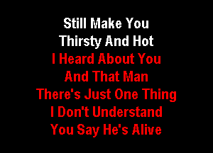 Still Make You
Thirsty And Hot
I Heard About You
And That Man

There's Just One Thing
I Don't Understand
You Say He's Alive