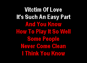 Uitctim Of Love
Ifs Such An Easy Part
And You Know
How To Play It So Well

Some People
Never Come Clean
lThink You Know