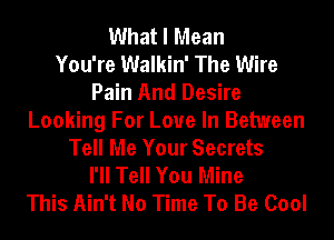 What I Mean
You're Walkin' The Wire
Pain And Desire
Looking For Love In Between
Tell Me Your Secrets
I'll Tell You Mine
This Ain't No Time To Be Cool