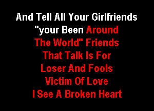 And Tell All Your Girlfriends
your Been Around
The World Friends

That Talk Is For

Loser And Fools
Victim Of Love
I See A Broken Heart