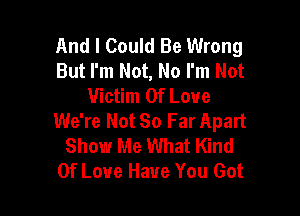 And I Could Be Wrong
But I'm Not, No I'm Not
Victim Of Love

We're Not So Far Apart
Show Me What Kind
Of Love Have You Got