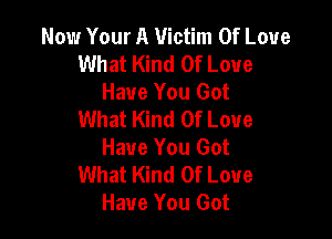 Now Your A Victim Of Love
What Kind Of Love

Have You Got
What Kind Of Love

Have You Got
What Kind Of Love
Have You Got