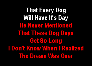 That Every Dog
Will Have It's Day
He Never Mentioned
That These Dog Days

Get So Long
I Don't Know When I Realized
The Dream Was Over