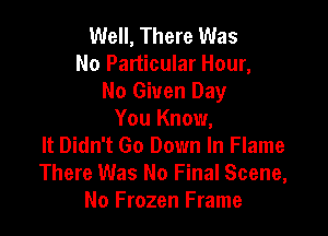 Well, There Was
No Particular Hour,
No Given Day

You Know,
It Didn't Go Down In Flame
There Was No Final Scene,
No Frozen Frame