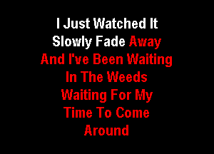lJust Watched It
Slowly Fade Away
And I've Been Waiting
In The Weeds

Waiting For My
Time To Come
Around