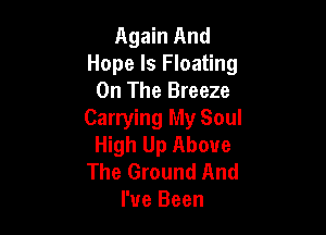 Again And
Hope Is Floating
On The Breeze

Carrying My Soul
High Up Above
The Ground And
I've Been