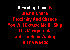 If Finding Love Is
Just A Dance
Proximity And Chance
You Will Excuse Me If I Skip

The Masquerade
And I've Been Waiting
In The Weeds