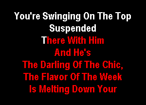 You're Swinging On The Top
Suspended
There With Him
And He's

The Darling Of The Chic,
The Flavor Of The Week
Is Melting Down Your
