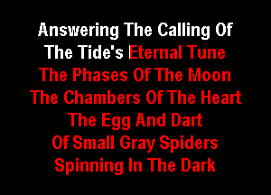 Answering The Calling Of
The Tide's Eternal Tune
The Phases Of The Moon
The Chambers Of The Heart
The Egg And Dart
Of Small Gray Spiders
Spinning In The Dark