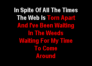 In Spite Of All The Times
The Web Is Tom Apart
And I've Been Waiting

In The Weeds

Waiting For My Time
To Come
Around