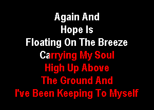 Again And
Hope Is
Floating On The Breeze

Carrying My Soul
High Up Above

The Ground And
I've Been Keeping To Myself