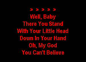 33333

Well, Baby
There You Stand
With Your Little Head

Down In Your Hand
Oh, My God
You Can't Believe