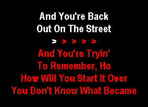 And You're Back
Out On The Street

33333

And You're Tryin'
To Remember, Ho

How Will You Start It Over
You Don't Know What Became