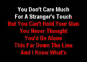 You Don't Care Much
For A Strangers Touch
But You Can't Hold Your Man
You Never Thought
You'd Be Alone
This Far Down The Line
And I Know What's