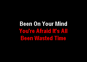 Been On Your Mind
You're Afraid It's All

Been Wasted Time