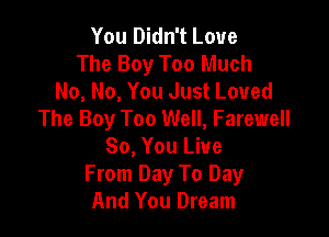 You Didn't Love
The Boy Too Much
No, No, You Just Loved
The Boy Too Well, Farewell

So, You Live
From Day To Day
And You Dream