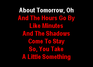 About Tomorrow, 0h
And The Hours Go By
Like Minutes
And The Shadows

Come To Stay
So, You Take
A Little Something