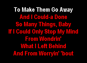 To Make Them Go Away
And I Could-a Done
So Many Things, Baby
lfl Could Only Stop My Mind
From Wondrin'
What I Left Behind
And From Worryin' 'bout