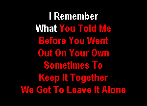 I Remember
What You Told Me
Before You Went
Out On Your Own

Sometimes To
Keep It Together
We Got To Leave It Alone