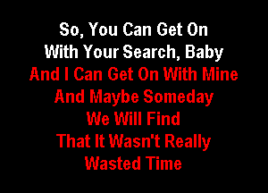 So, You Can Get On
With Your Search, Baby
And I Can Get On With Mine

And Maybe Someday
We Will Find
That It Wasn't Really
Wasted Time