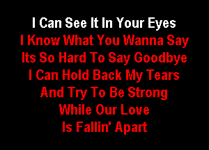 I Can See It In Your Eyes
I Know What You Wanna Say
Its So Hard To Say Goodbye
I Can Hold Back My Tears
And Try To Be Strong
While Our Love
Is Fallin' Apart