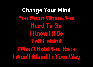 Change Your Mind
You Know Where You
Need To Go
I Know I'll Be

Left Behind
lWon't Hold You Back
lWon't Stand In Your Way