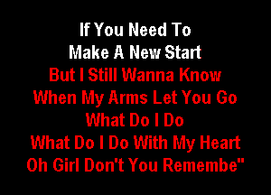 If You Need To
Make A New Start
But I Still Wanna Know
When My Arms Let You Go
What Do I Do
What Do I Do With My Heart
0h Girl Don't You Remembe