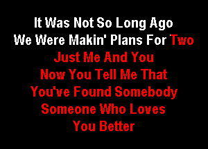 It Was Not So Long Ago
We Were Makin' Plans For Two
Just Me And You
Now You Tell Me That
You'ue Found Somebody

Someone Who Loves
You Better