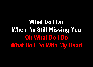 What Do I Do
When I'm Still Missing You

Oh What Do I Do
What Do I Do With My Heart