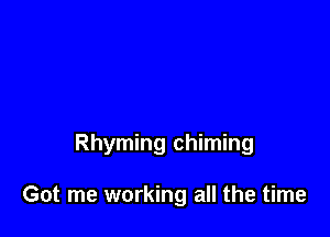 Rhyming chiming

Got me working all the time