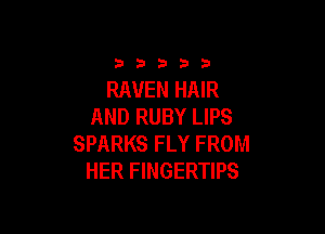 33333

RAVEN HAIR
AND RUBY LIPS

SPARKS FLY FROM
HER FINGERTIPS
