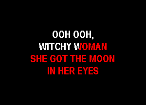 OOH 00H,
WITCHY WOMAN

SHE GOT THE MOON
IN HER EYES