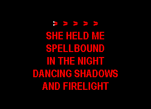 33333

SHE HELD ME
SPELLBOUND

IN THE NIGHT
DANCING SHADOWS
AND FIRELIGHT