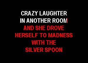 CRAZYLAUGHTER
INANOTHERROOM
ANDSHEDROVE
HERSELF T0 MADNESS
WITH THE

SILVER SPOON l