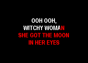 OOH 00H,
WITCHY WOMAN

SHE GOT THE MOON
IN HER EYES