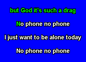 but God it's such a drag

No phone no phone

Ijust want to be alone today

No phone no phone