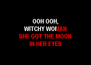 OOH 00H,
WITCHY WOMAN

SHE GOT THE MOON
IN HER EYES