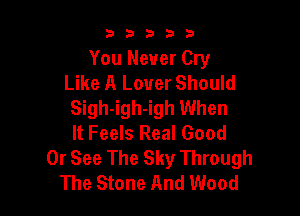b33321

You Never Cry
Like A Lover Should
Sigh-igh-igh When

It Feels Real Good
Or See The Sky Through
The Stone And Wood