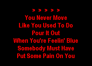b33321

You Never Move
Like You Used To Do
Pour It Out

When You're Feelin' Blue
Somebody Must Have
Put Some Pain On You