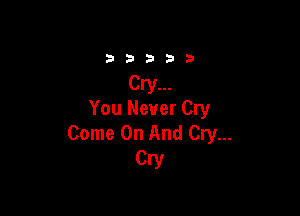 You Never Cry
Come On And Cry...

Cry