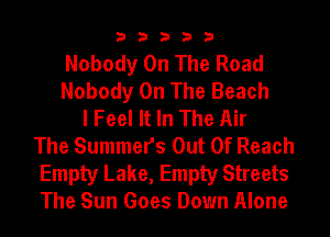33333

Nobody On The Road
Nobody On The Beach
I Feel It In The Air
The Summers Out Of Reach
Empty Lake, Empty Streets
The Sun Goes Down Alone