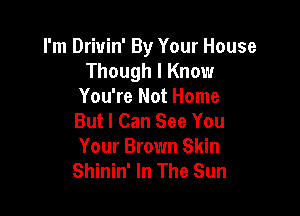 I'm Drivin' By Your House
Though I Know
You're Not Home

But I Can See You
Your Brown Skin
Shinin' In The Sun
