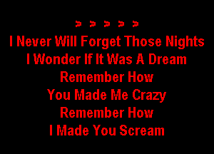 b33321

I Never Will Forget Those Nights
lWonder If It Was A Dream

Remember How
You Made Me Crazy
Remember How
I Made You Scream