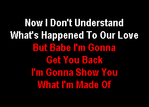 Now I Don't Understand
Whafs Happened To Our Love
But Babe I'm Gonna

Get You Back
I'm Gonna Show You
What I'm Made Of