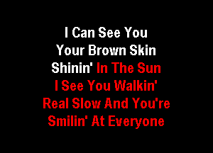 I Can See You
Your Brown Skin
Shinin' In The Sun

lSee You Walkin'
Real Slow And You're
Smilin' At Everyone