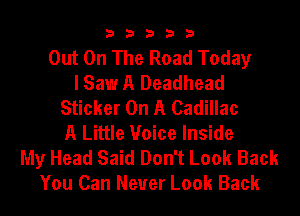 33333

Out On The Road Today
I Saw A Deadhead
Sticker On A Cadillac
A Little Voice Inside
My Head Said Don't Look Back
You Can Never Look Back