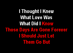 lThought I Knew
What Love Was
What Did I Know

Those Days Are Gone Forever
lShould Just Let
Them Go But