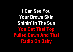 I Can See You
Your Brown Skin
Shinin' In The Sun

You Got That Top
Pulled Down And That
Radio On Baby