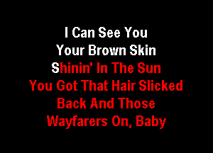 I Can See You
Your Brown Skin
Shinin' In The Sun

You Got That Hair Slicked
Back And Those
Wayfarers 0n, Baby